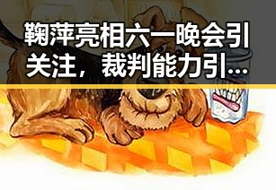 鞠萍亮相六一晚会引关注，裁判能力引发网友讨论