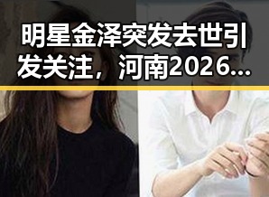 明星金泽突发去世引发关注，河南2026年农村医学生免费招收计划也成为焦点