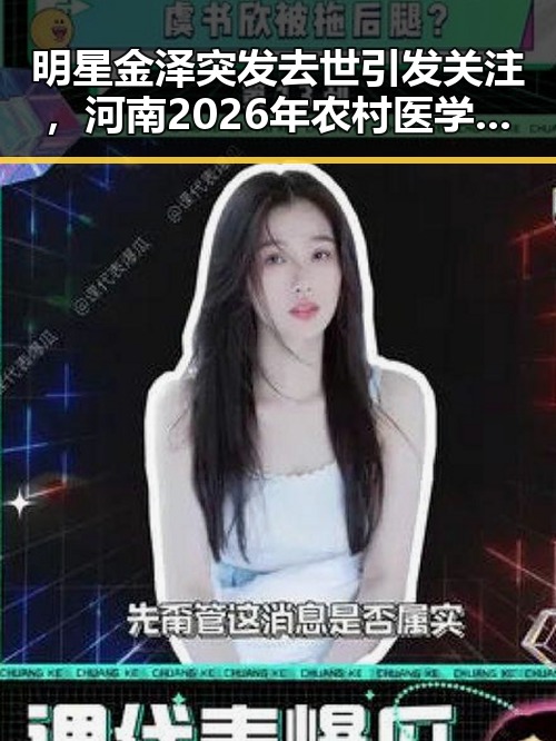 明星金泽突发去世引发关注,河南2026年农村医学生免费招收计划也成为焦点