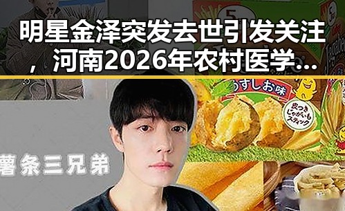 明星金泽突发去世引发关注,河南2026年农村医学生免费招收计划也成为焦点