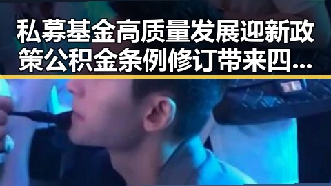 私募基金高质量发展迎新政策 公积金条例修订带来四大变化