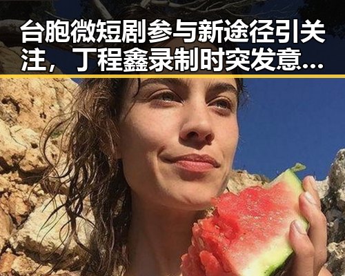 台胞微短剧参与新途径引关注，丁程鑫录制时突发意外引发热议