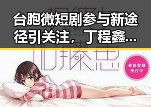 台胞微短剧参与新途径引关注，丁程鑫录制时突发意外引发热议