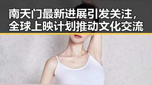 南天门最新进展引发关注，全球上映计划推动文化交流