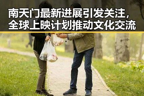 南天门最新进展引发关注，全球上映计划推动文化交流