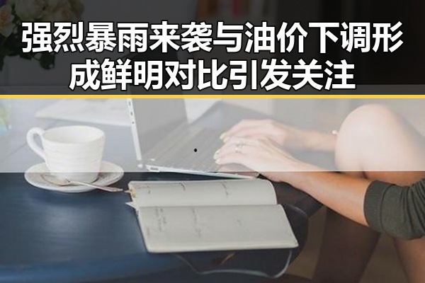 强烈暴雨来袭与油价下调形成鲜明对比引发关注